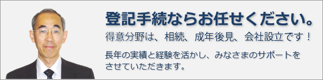 登記手続ならお任せください。得意分野は、相続、成年後見、会社設立です！司法書士・行政書士事務所開業３４年の実績と経験で、みなさまのサポートをさせていただきます。